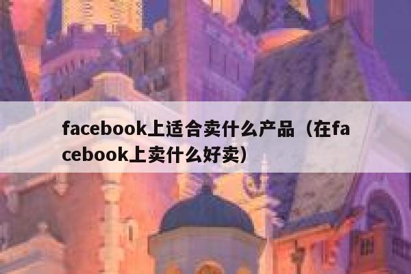 facebook上适合卖什么产品（在facebook上卖什么好卖） 第1张
