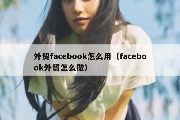 外贸facebook怎么用(facebook外贸怎么做) 第1张 外贸facebook怎么用(facebook外贸怎么做) 第1张