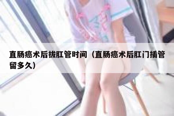 直肠癌术后拔肛管时间（直肠癌术后肛门插管留多久） 第1张
