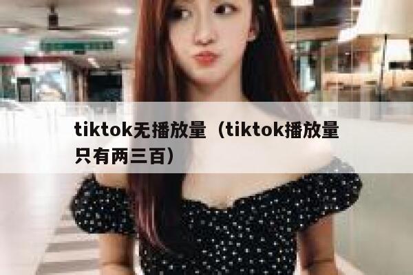 tiktok无播放量（tiktok播放量只有两三百） 第1张