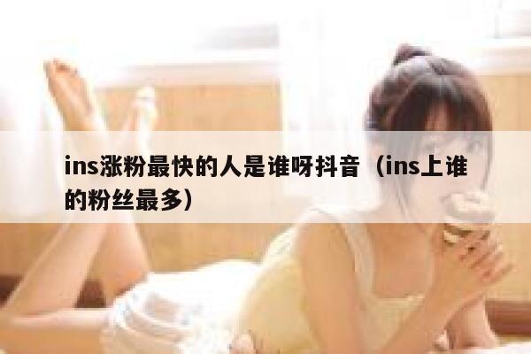 ins涨粉最快的人是谁呀抖音（ins上谁的粉丝最多） 第1张
