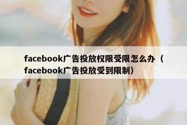 facebook广告投放权限受限怎么办(facebook广告投放受到限制) 第1张 facebook广告投放权限受限怎么办(facebook广告投放受到限制) 第1张
