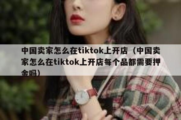 中国卖家怎么在tiktok上开店(中国卖家怎么在tiktok上开店每个品都需要押金吗) 第1张 中国卖家怎么在tiktok上开店(中国卖家怎么在tiktok上开店每个品都需要押金吗) 第1张