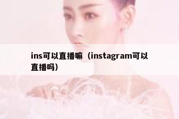 ins可以直播嘛（instagram可以直播吗） 第1张