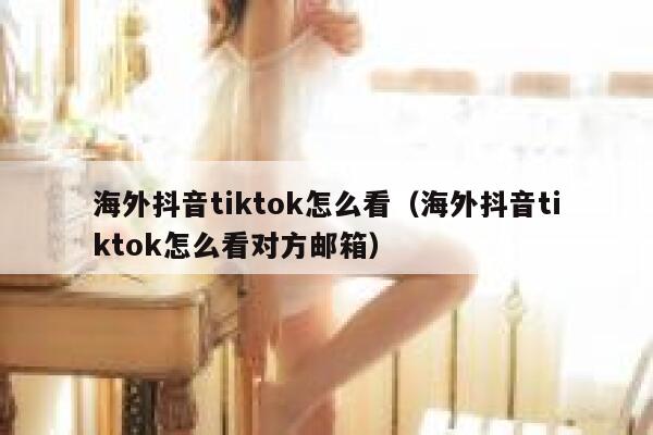 海外抖音tiktok怎么看（海外抖音tiktok怎么看对方邮箱） 第1张
