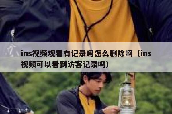 ins视频观看有记录吗怎么删除啊(ins视频可以看到访客记录吗) 第1张 ins视频观看有记录吗怎么删除啊(ins视频可以看到访客记录吗) 第1张