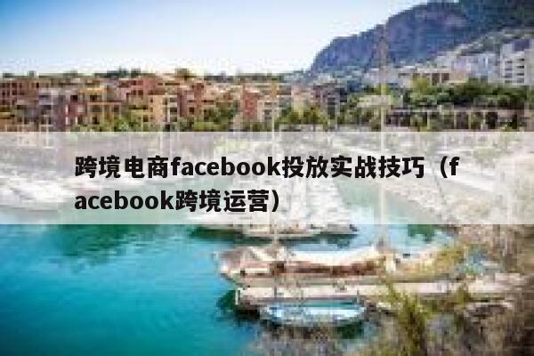 跨境电商facebook投放实战技巧(facebook跨境运营) 第1张 跨境电商facebook投放实战技巧(facebook跨境运营) 第1张