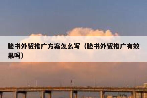 脸书外贸推广方案怎么写（脸书外贸推广有效果吗） 第1张