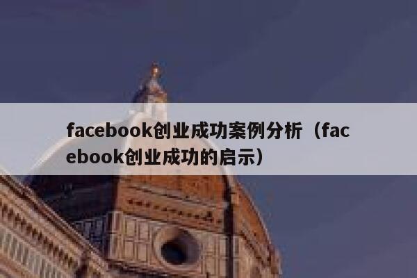 facebook创业成功案例分析(facebook创业成功的启示) 第1张 facebook创业成功案例分析(facebook创业成功的启示) 第1张