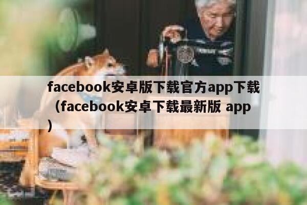 facebook安卓版下载官方app下载（facebook安卓下载最新版 app） 第1张