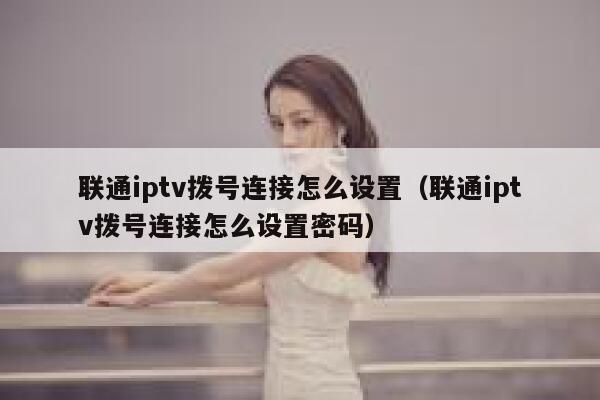 联通iptv拨号连接怎么设置（联通iptv拨号连接怎么设置密码） 第1张