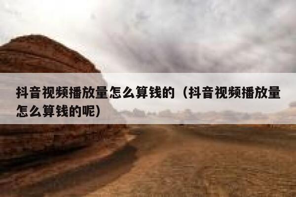 抖音视频播放量怎么算钱的（抖音视频播放量怎么算钱的呢） 第1张