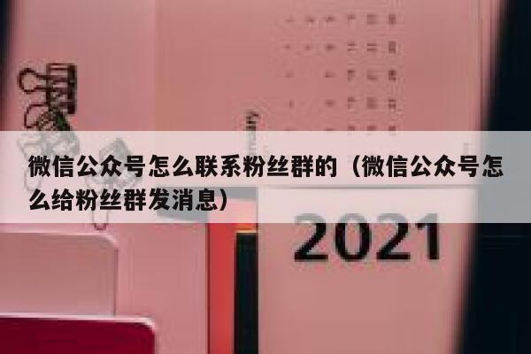 微信公众号怎么联系粉丝群的（微信公众号怎么给粉丝群发消息） 第1张