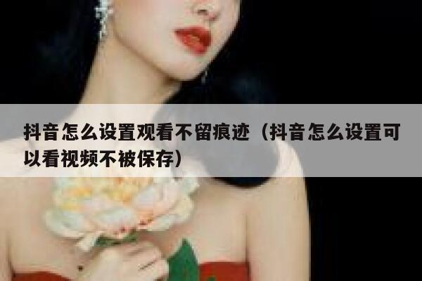 抖音怎么设置观看不留痕迹（抖音怎么设置可以看视频不被保存） 第1张