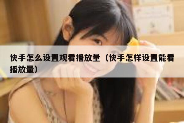 快手怎么设置观看播放量（快手怎样设置能看播放量） 第1张