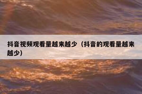 抖音视频观看量越来越少（抖音的观看量越来越少） 第1张