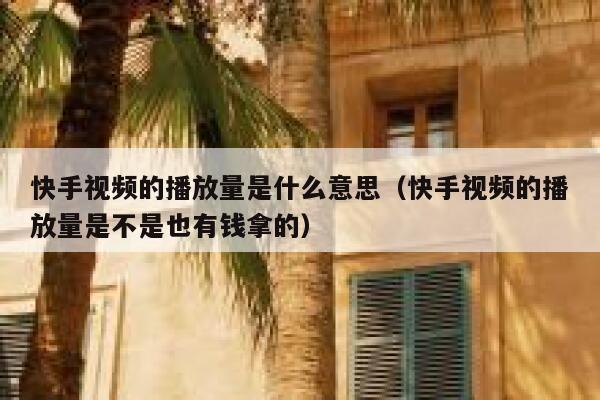 快手视频的播放量是什么意思(快手视频的播放量是不是也有钱拿的) 第1张 快手视频的播放量是什么意思(快手视频的播放量是不是也有钱拿的) 第1张