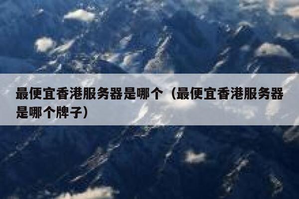 最便宜香港服务器是哪个(最便宜香港服务器是哪个牌子) 第1张 最便宜香港服务器是哪个(最便宜香港服务器是哪个牌子) 第1张