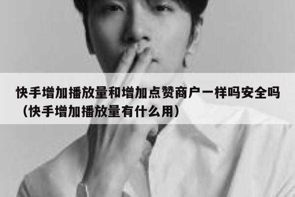 快手增加播放量和增加点赞商户一样吗安全吗（快手增加播放量有什么用） 第1张
