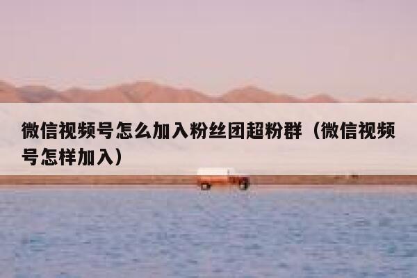 微信视频号怎么加入粉丝团超粉群（微信视频号怎样加入） 第1张