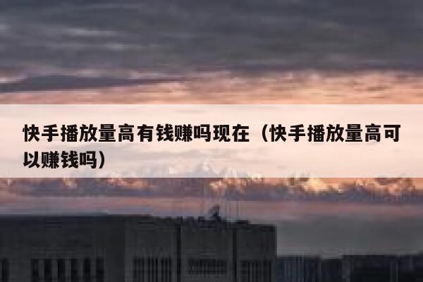 快手播放量高有钱赚吗现在（快手播放量高可以赚钱吗） 第1张