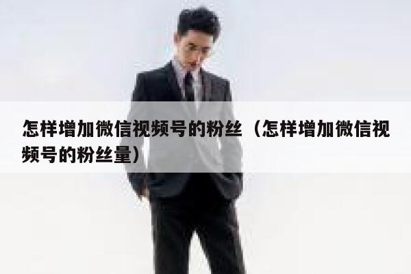 怎样增加微信视频号的粉丝（怎样增加微信视频号的粉丝量） 第1张