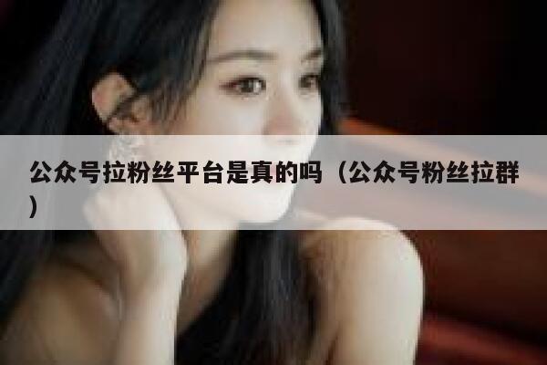 公众号拉粉丝平台是真的吗（公众号粉丝拉群） 第1张