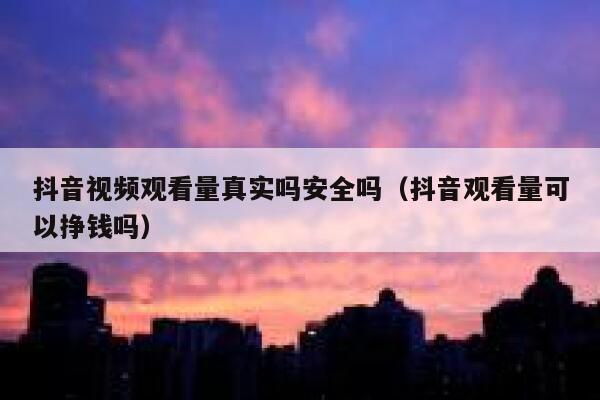 抖音视频观看量真实吗安全吗（抖音观看量可以挣钱吗） 第1张