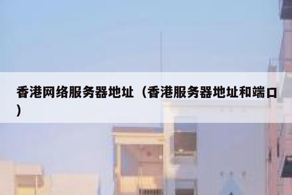 香港网络服务器地址（香港服务器地址和端口） 第1张