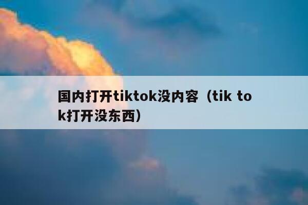 国内打开tiktok没内容（tik tok打开没东西） 第1张