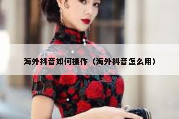 海外抖音如何操作（海外抖音怎么用） 第1张