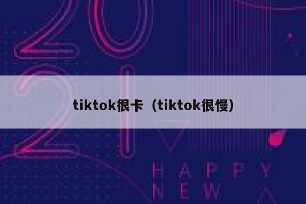 tiktok很卡（tiktok很慢） 第1张