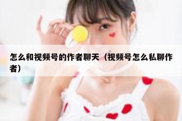 怎么和视频号的作者聊天（视频号怎么私聊作者） 第1张