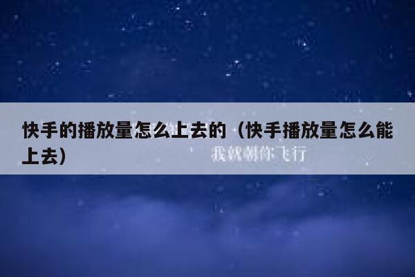 快手的播放量怎么上去的（快手播放量怎么能上去） 第1张