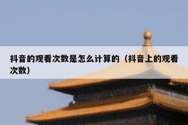 抖音的观看次数是怎么计算的（抖音上的观看次数） 第1张