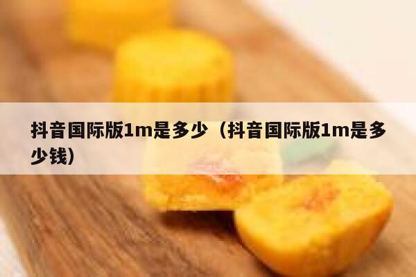 抖音国际版1m是多少（抖音国际版1m是多少钱） 第1张