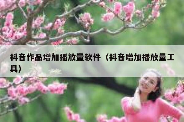 抖音作品增加播放量软件（抖音增加播放量工具） 第1张