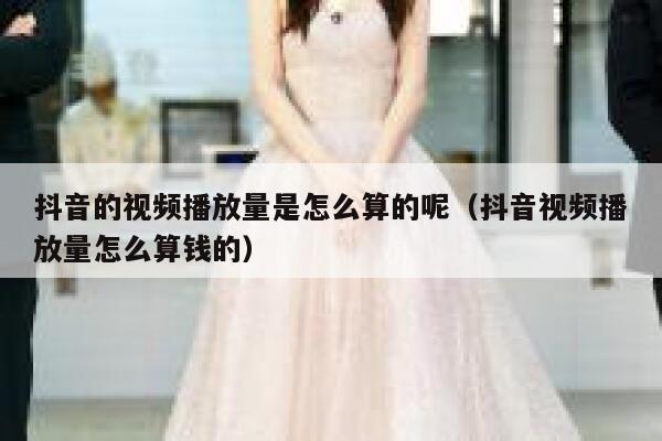 抖音的视频播放量是怎么算的呢（抖音视频播放量怎么算钱的） 第1张