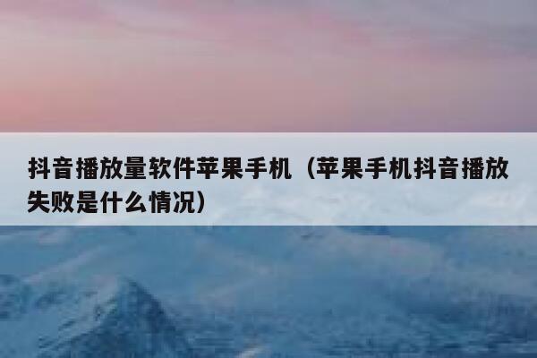 抖音播放量软件苹果手机（苹果手机抖音播放失败是什么情况） 第1张