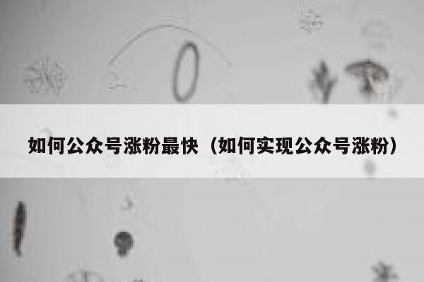 如何公众号涨粉最快（如何实现公众号涨粉） 第1张