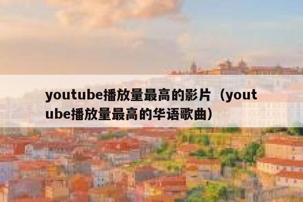 youtube播放量最高的影片（youtube播放量最高的华语歌曲） 第1张