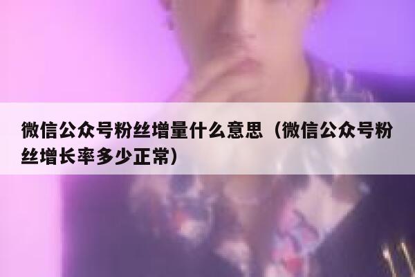 微信公众号粉丝增量什么意思（微信公众号粉丝增长率多少正常） 第1张