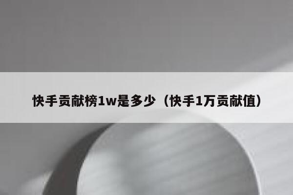 快手贡献榜1w是多少（快手1万贡献值） 第1张