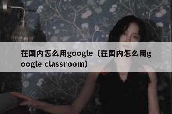 在国内怎么用google（在国内怎么用google classroom） 第1张