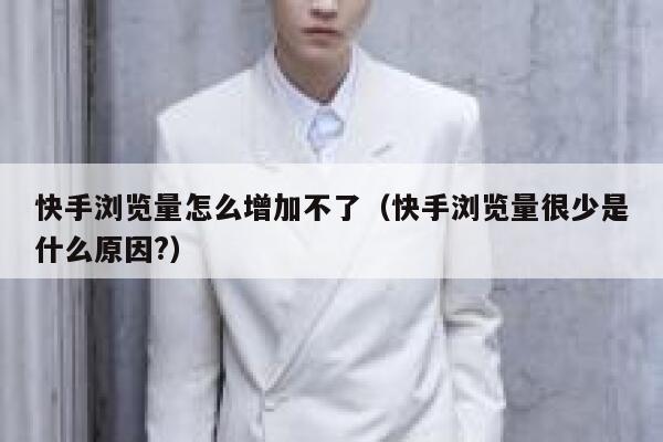 快手浏览量怎么增加不了（快手浏览量很少是什么原因?） 第1张