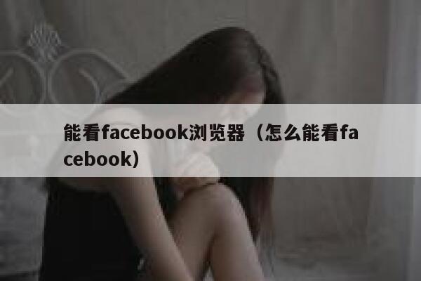 能看facebook浏览器（怎么能看facebook） 第1张
