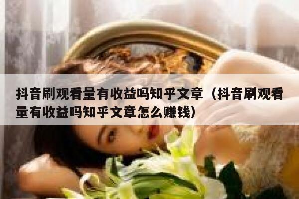 抖音刷观看量有收益吗知乎文章（抖音刷观看量有收益吗知乎文章怎么赚钱） 第1张