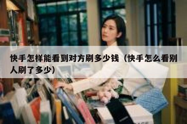 快手怎样能看到对方刷多少钱（快手怎么看别人刷了多少） 第1张