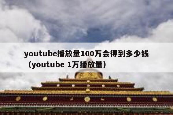 youtube播放量100万会得到多少钱（youtube 1万播放量） 第1张