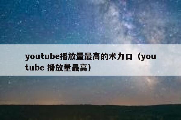 youtube播放量最高的术力口（youtube 播放量最高） 第1张